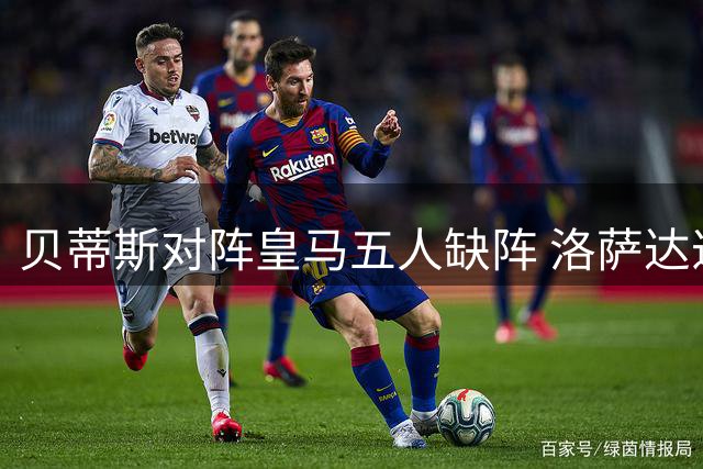 贝蒂斯对阵皇马五人缺阵 洛萨达递补入选名单